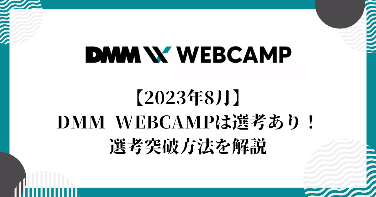 【2023年8月】DMM WEBCAMPは選考あり！選考突破方法を解説